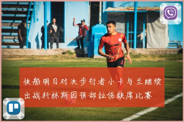 快船明日对决步行者小卡与兰继续出战科林斯因颈部拉伤缺席比赛