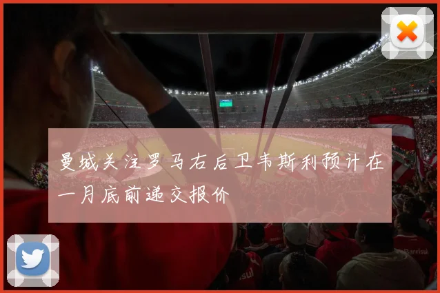 曼城关注罗马右后卫韦斯利预计在一月底前递交报价