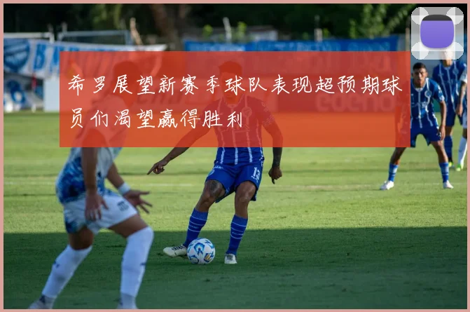 希罗展望新赛季球队表现超预期球员们渴望赢得胜利