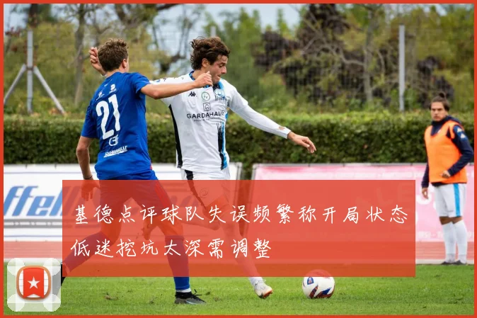 基德点评球队失误频繁称开局状态低迷挖坑太深需调整