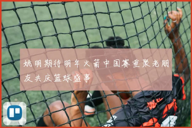 姚明期待明年火箭中国赛重聚老朋友共庆篮球盛事
