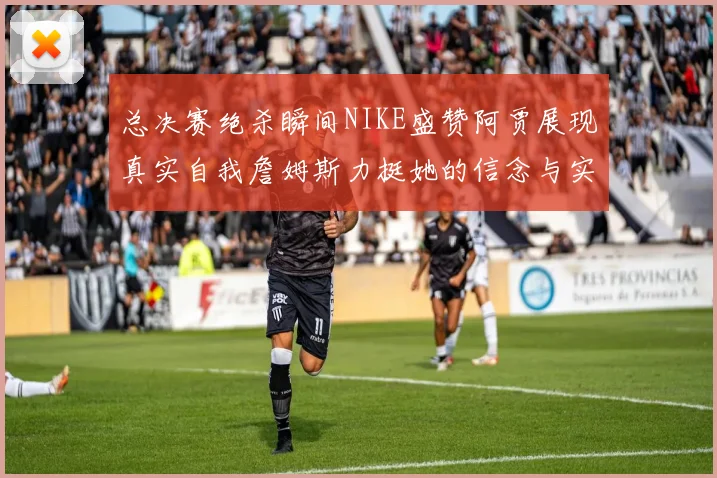 总决赛绝杀瞬间NIKE盛赞阿贾展现真实自我詹姆斯力挺她的信念与实力