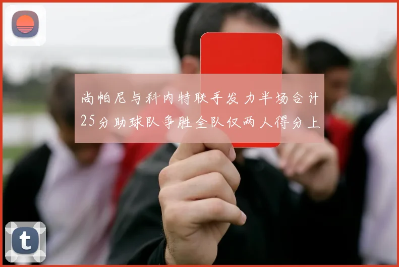尚帕尼与科内特联手发力半场合计25分助球队争胜全队仅两人得分上双