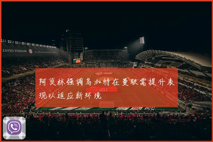 阿莫林强调乌加特在曼联需提升表现以适应新环境