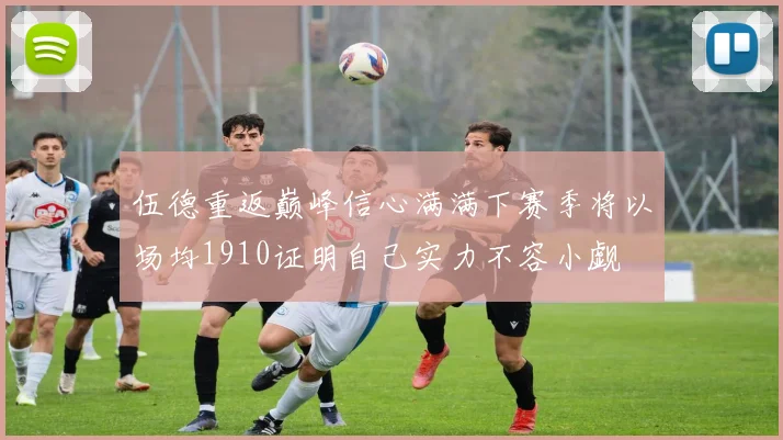 伍德重返巅峰信心满满下赛季将以场均1910证明自己实力不容小觑