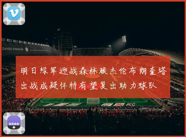 明日绿军迎战森林狼杰伦布朗奎塔出战成疑怀特有望复出助力球队