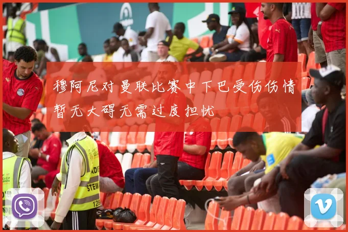 穆阿尼对曼联比赛中下巴受伤伤情暂无大碍无需过度担忧