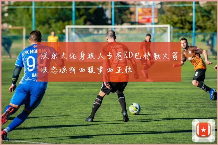 沃尔夫化身狼人专惹KD巴特勒火箭状态逐渐回暖重回正轨
