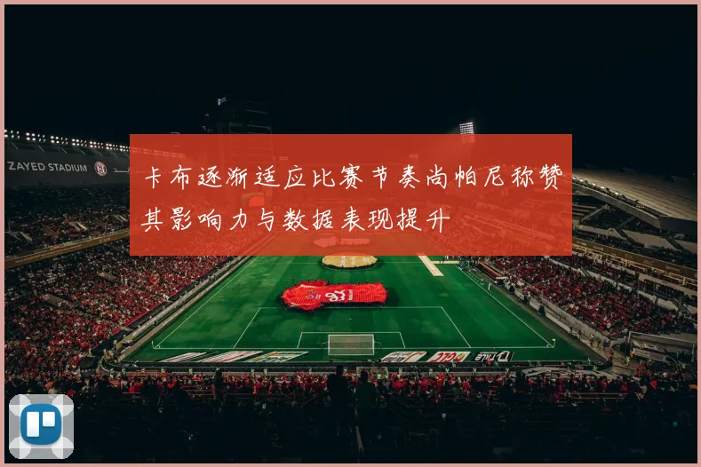 卡布逐渐适应比赛节奏尚帕尼称赞其影响力与数据表现提升