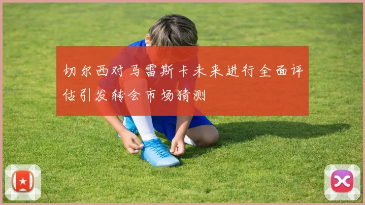 切尔西对马雷斯卡未来进行全面评估引发转会市场猜测