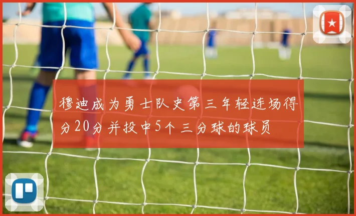 穆迪成为勇士队史第三年轻连场得分20分并投中5个三分球的球员