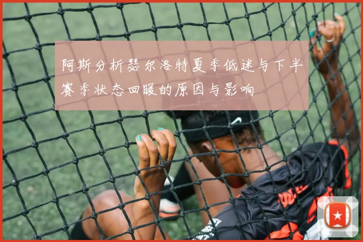 阿斯分析瑟尔洛特夏季低迷与下半赛季状态回暖的原因与影响