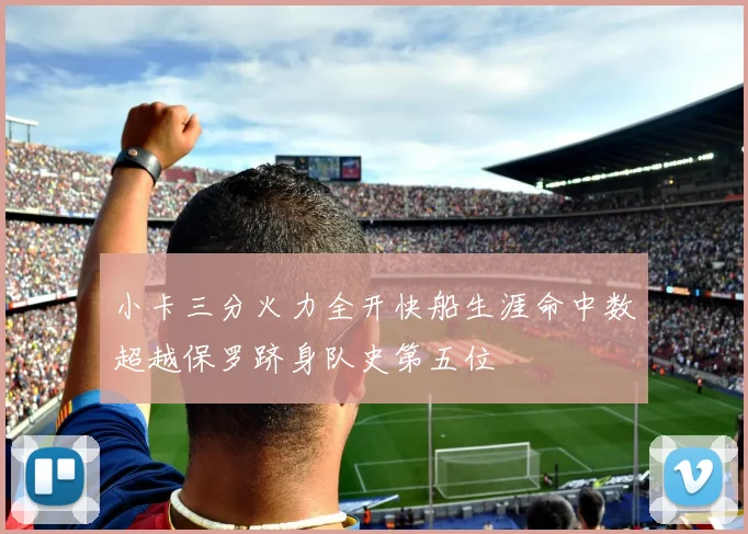 小卡三分火力全开快船生涯命中数超越保罗跻身队史第五位