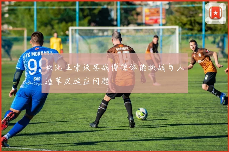 坎比亚索谈客战博德体能挑战与人造草皮适应问题