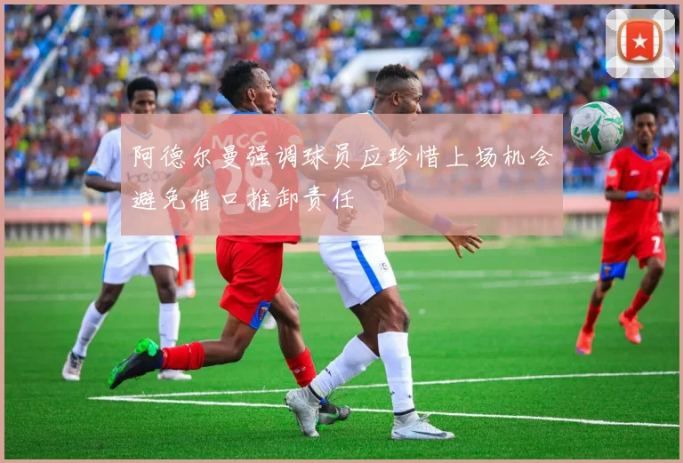 阿德尔曼强调球员应珍惜上场机会避免借口推卸责任