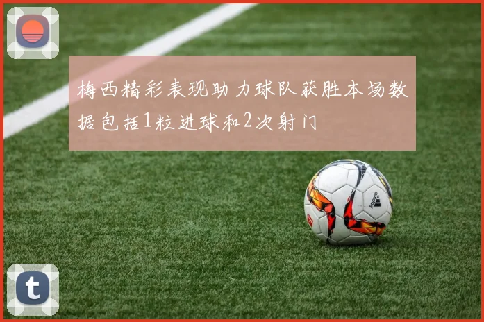 梅西精彩表现助力球队获胜本场数据包括1粒进球和2次射门