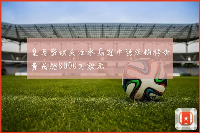 皇马密切关注水晶宫中场沃顿转会费或超8000万欧元