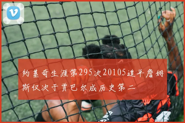 约基奇生涯第295次20105追平詹姆斯仅次于贾巴尔成历史第二