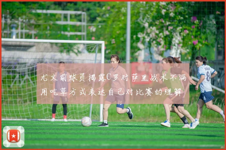 尤文前球员揭露C罗对萨里战术不满用吃草方式表达自己对比赛的理解
