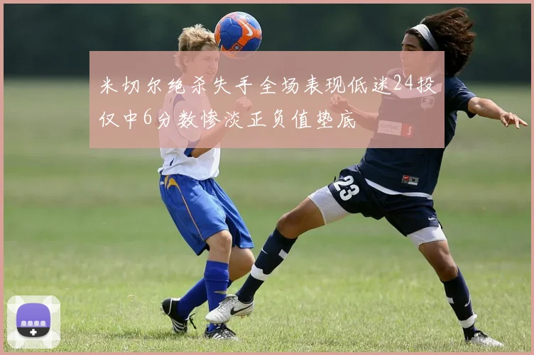 米切尔绝杀失手全场表现低迷24投仅中6分数惨淡正负值垫底