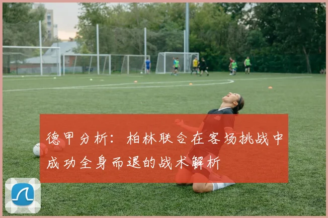 德甲分析：柏林联合在客场挑战中成功全身而退的战术解析