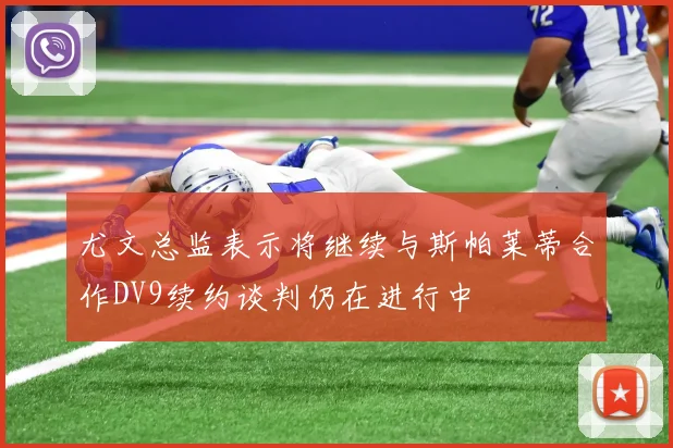 尤文总监表示将继续与斯帕莱蒂合作DV9续约谈判仍在进行中
