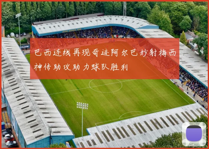 巴西连线再现奇迹阿尔巴妙射梅西神传助攻助力球队胜利