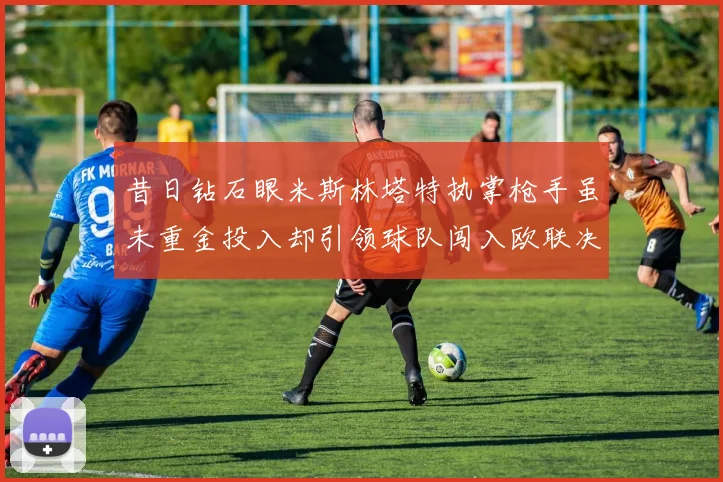 昔日钻石眼米斯林塔特执掌枪手虽未重金投入却引领球队闯入欧联决赛