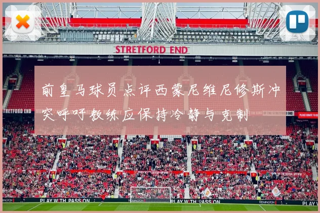 前皇马球员点评西蒙尼维尼修斯冲突呼吁教练应保持冷静与克制