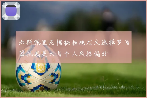 加斯佩里尼揭秘拒绝尤文选择罗马因挑战更大与个人风格偏好