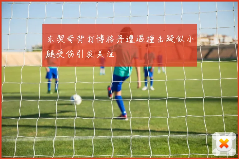 东契奇背打博格丹遭遇撞击疑似小腿受伤引发关注