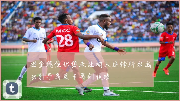 掘金稳住优势未让湖人逆转科尔成功引导乌度卡再创佳绩