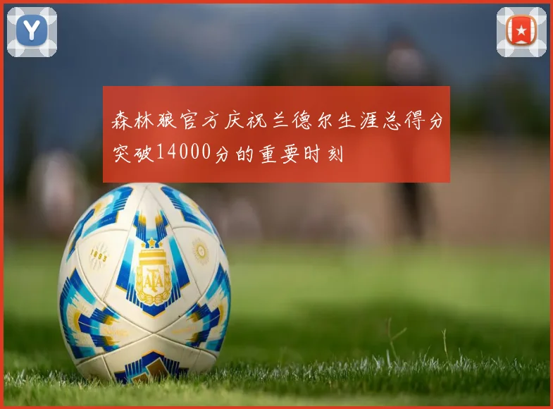 森林狼官方庆祝兰德尔生涯总得分突破14000分的重要时刻