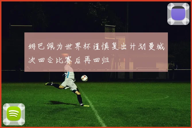 姆巴佩为世界杯谨慎复出计划曼城次回合比赛后再回归