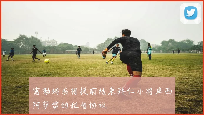 富勒姆或将提前结束拜仁小将库西阿萨雷的租借协议