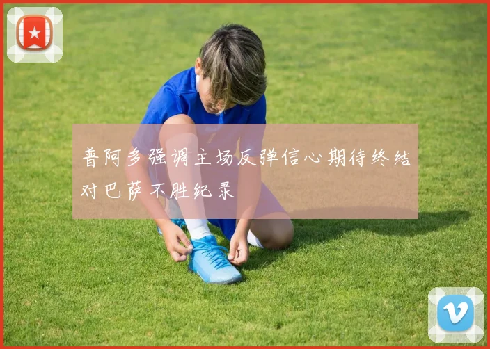 普阿多强调主场反弹信心期待终结对巴萨不胜纪录