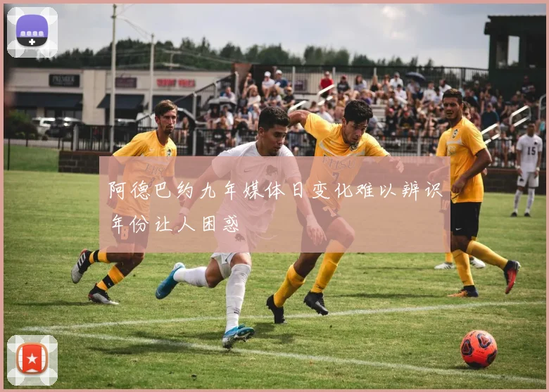 阿德巴约九年媒体日变化难以辨识年份让人困惑