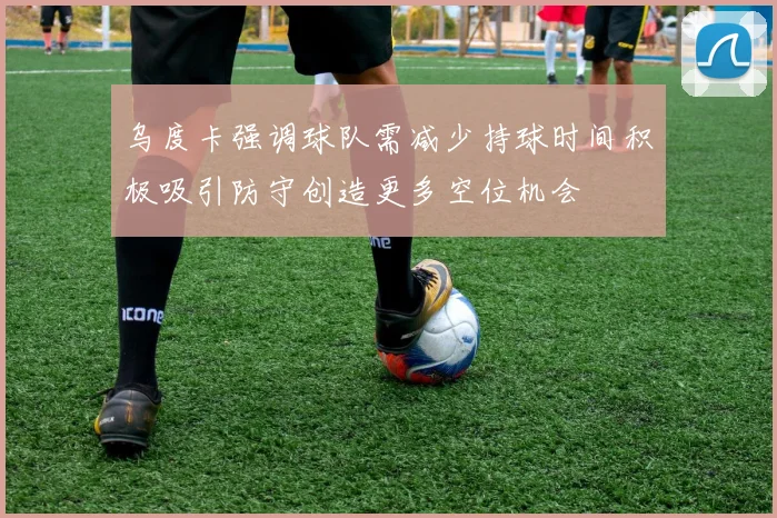 乌度卡强调球队需减少持球时间积极吸引防守创造更多空位机会