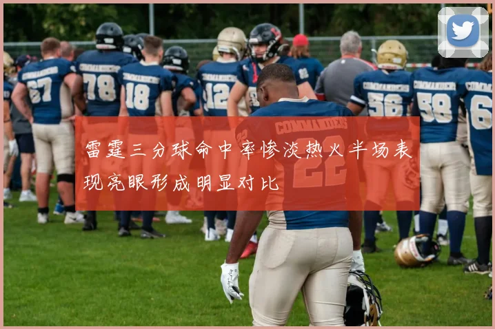雷霆三分球命中率惨淡热火半场表现亮眼形成明显对比