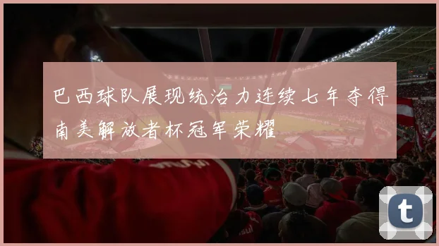 巴西球队展现统治力连续七年夺得南美解放者杯冠军荣耀