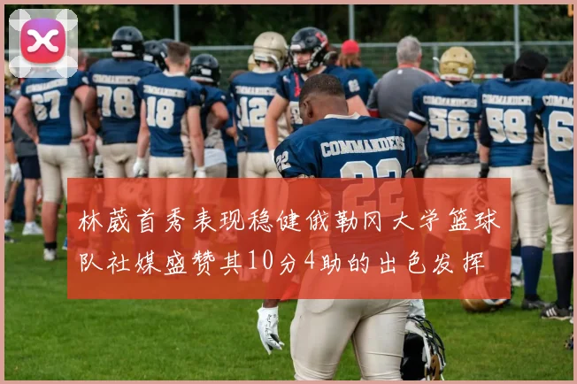 林葳首秀表现稳健俄勒冈大学篮球队社媒盛赞其10分4助的出色发挥