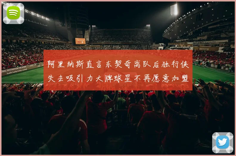 阿里纳斯直言东契奇离队后独行侠失去吸引力大牌球星不再愿意加盟