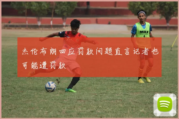 杰伦布朗回应罚款问题直言记者也可能遭罚款